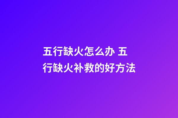 五行缺火怎么办 五行缺火补救的好方法